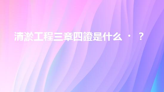 清淤工程三章四證是什么？搞不懂快來瞧！